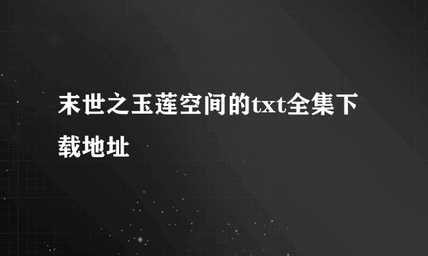 末世之玉莲空间的txt全集下载地址