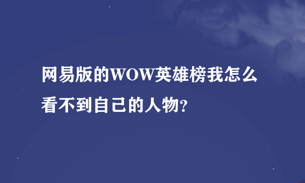 网易版的WOW英雄榜我怎么看不到自己的人物？