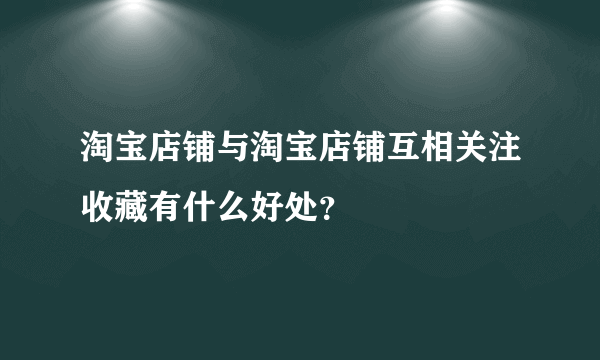 淘宝店铺与淘宝店铺互相关注收藏有什么好处？