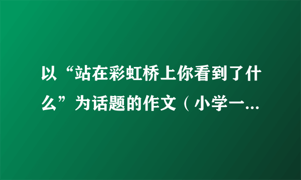 以“站在彩虹桥上你看到了什么”为话题的作文（小学一年级的学生的作文）多谢啦，快点。