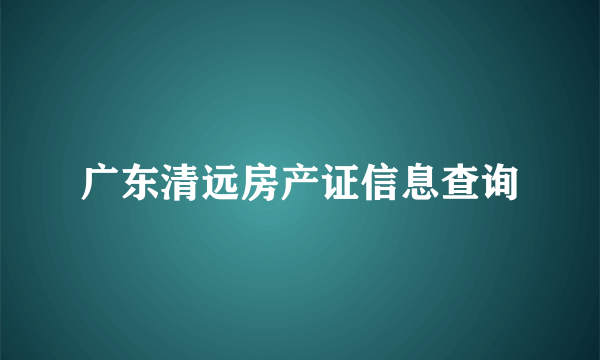 广东清远房产证信息查询