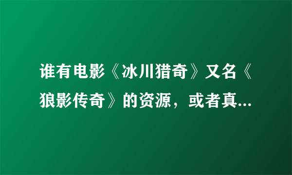 谁有电影《冰川猎奇》又名《狼影传奇》的资源，或者真实可看的网上直