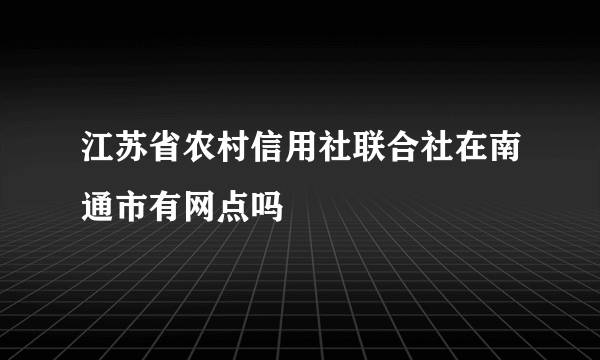 江苏省农村信用社联合社在南通市有网点吗
