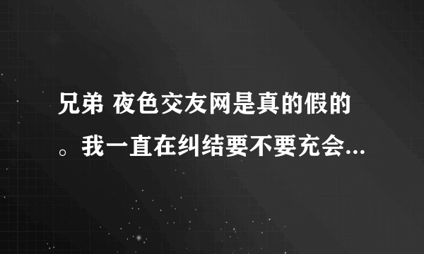 兄弟 夜色交友网是真的假的。我一直在纠结要不要充会员 怕被骗？