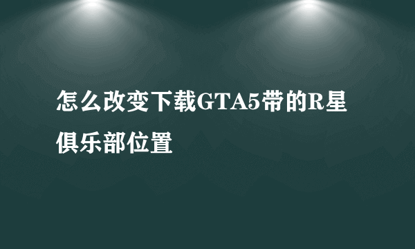 怎么改变下载GTA5带的R星俱乐部位置