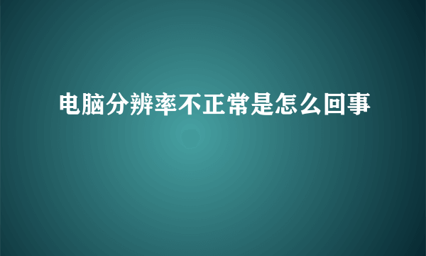 电脑分辨率不正常是怎么回事