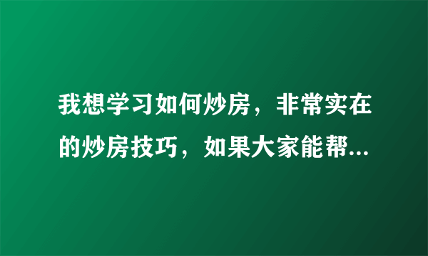 我想学习如何炒房，非常实在的炒房技巧，如果大家能帮我推荐一本关于怎么炒房、怎么样炒房能赚钱
