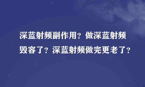 深蓝射频副作用？做深蓝射频毁容了？深蓝射频做完更老了？