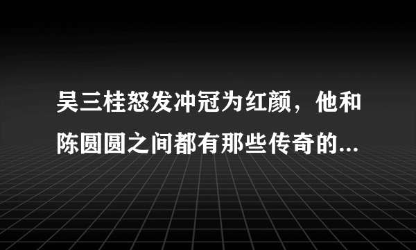 吴三桂怒发冲冠为红颜，他和陈圆圆之间都有那些传奇的爱情故事？
