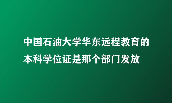 中国石油大学华东远程教育的本科学位证是那个部门发放