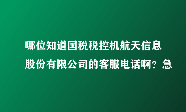 哪位知道国税税控机航天信息股份有限公司的客服电话啊？急