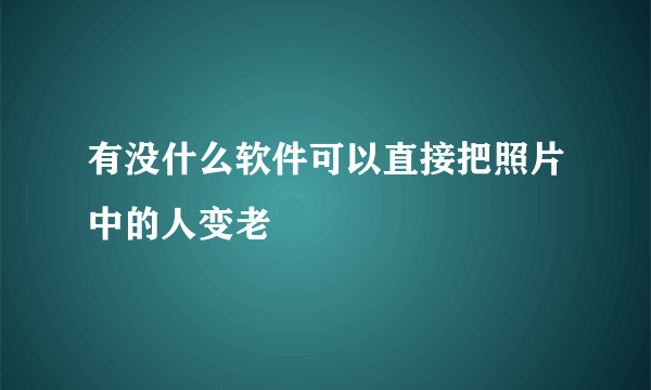 有没什么软件可以直接把照片中的人变老