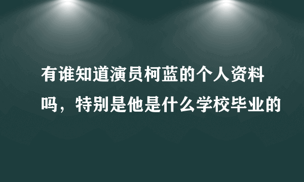 有谁知道演员柯蓝的个人资料吗，特别是他是什么学校毕业的