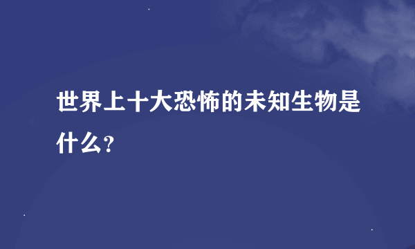 世界上十大恐怖的未知生物是什么？