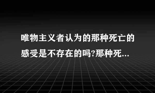 唯物主义者认为的那种死亡的感受是不存在的吗?那种死后什么都不知道的感受