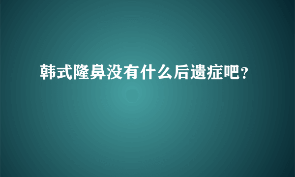 韩式隆鼻没有什么后遗症吧？