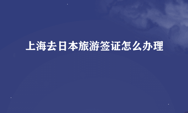 上海去日本旅游签证怎么办理