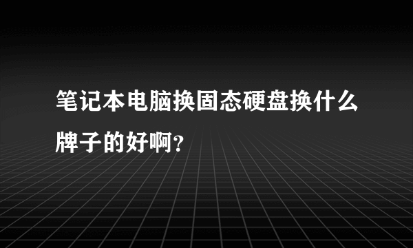 笔记本电脑换固态硬盘换什么牌子的好啊？