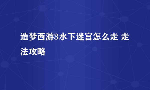 造梦西游3水下迷宫怎么走 走法攻略