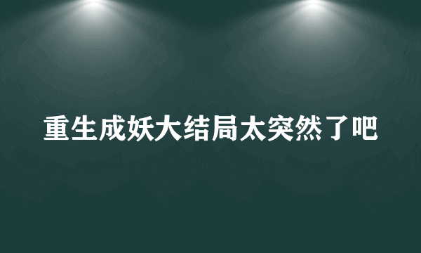 重生成妖大结局太突然了吧