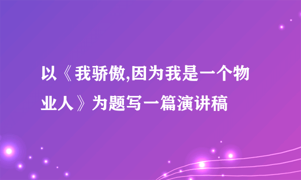 以《我骄傲,因为我是一个物业人》为题写一篇演讲稿