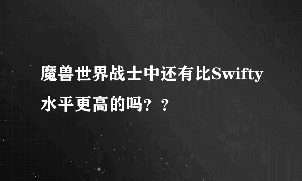 魔兽世界战士中还有比Swifty水平更高的吗？？