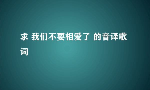 求 我们不要相爱了 的音译歌词
