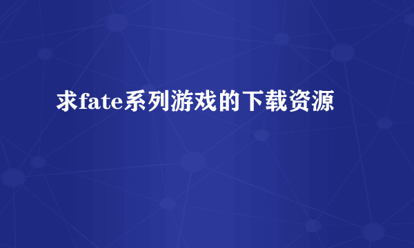 求fate系列游戏的下载资源