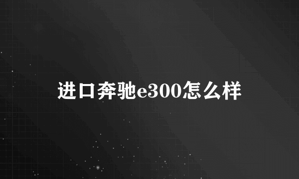 进口奔驰e300怎么样