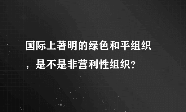 国际上著明的绿色和平组织 ，是不是非营利性组织？