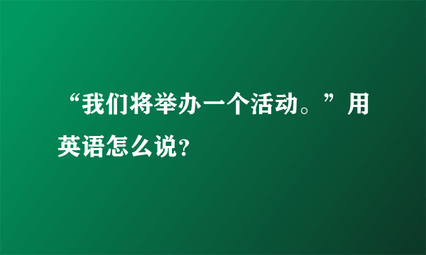 “我们将举办一个活动。”用英语怎么说？