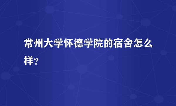 常州大学怀德学院的宿舍怎么样？