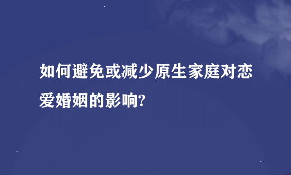 如何避免或减少原生家庭对恋爱婚姻的影响?