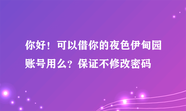 你好！可以借你的夜色伊甸园账号用么？保证不修改密码