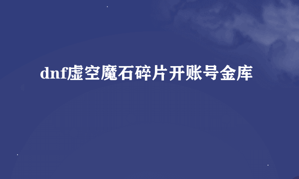 dnf虚空魔石碎片开账号金库