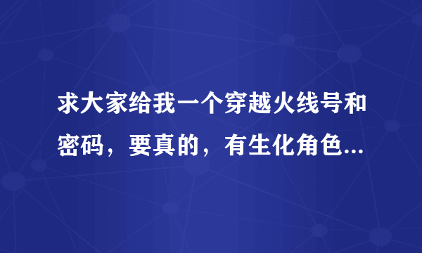 求大家给我一个穿越火线号和密码，要真的，有生化角色，我求大家了。