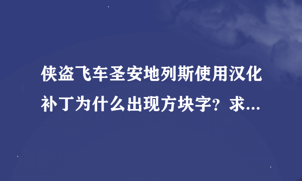 侠盗飞车圣安地列斯使用汉化补丁为什么出现方块字？求助！！！！(+﹏+)~狂晕啊！