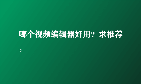哪个视频编辑器好用？求推荐。