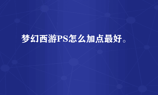 梦幻西游PS怎么加点最好。