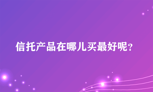 信托产品在哪儿买最好呢？