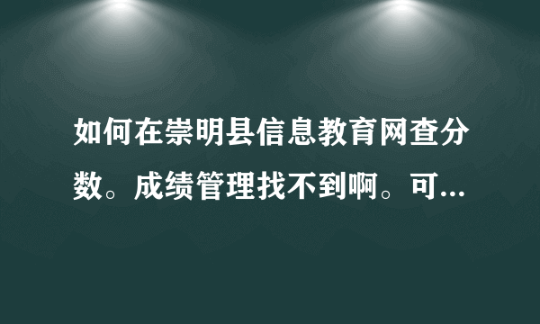 如何在崇明县信息教育网查分数。成绩管理找不到啊。可以有截图或连接么。