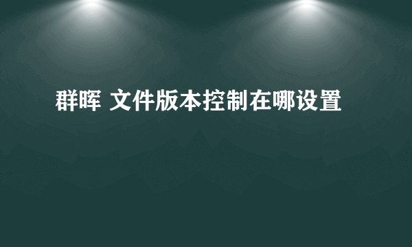 群晖 文件版本控制在哪设置