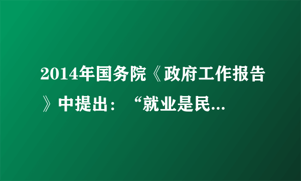 2014年国务院《政府工作报告》中提出：“就业是民生之本。坚持实施就业优先战略和更加积极的就业政策