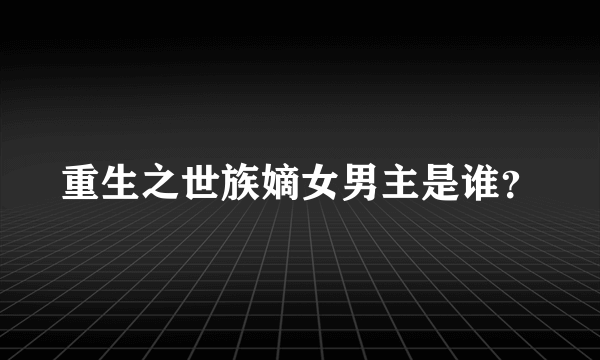 重生之世族嫡女男主是谁？