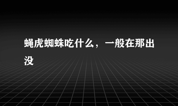 蝇虎蜘蛛吃什么，一般在那出没
