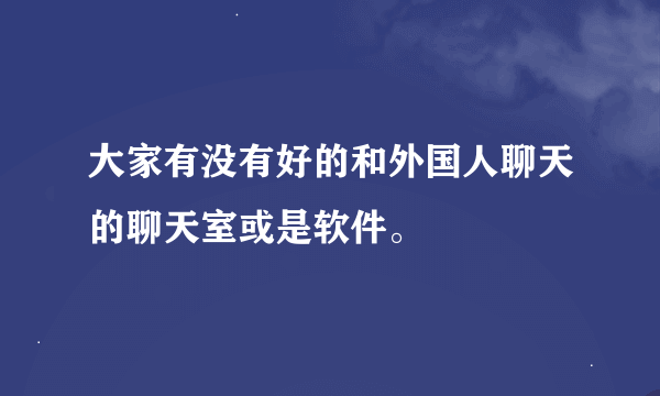 大家有没有好的和外国人聊天的聊天室或是软件。
