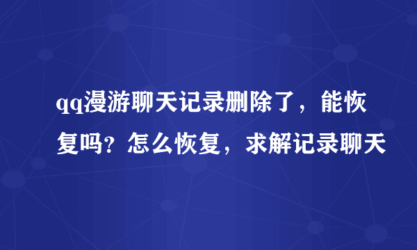 qq漫游聊天记录删除了，能恢复吗？怎么恢复，求解记录聊天