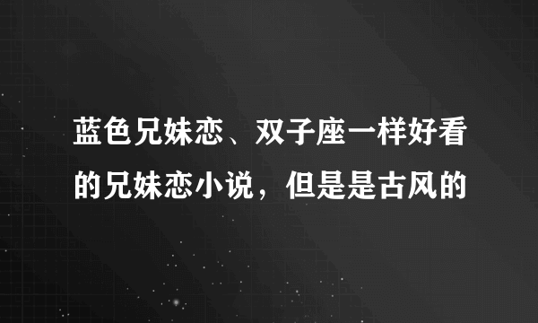 蓝色兄妹恋、双子座一样好看的兄妹恋小说，但是是古风的