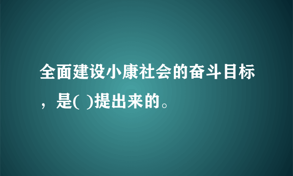 全面建设小康社会的奋斗目标，是( )提出来的。