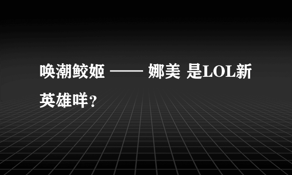 唤潮鲛姬 —— 娜美 是LOL新英雄咩？